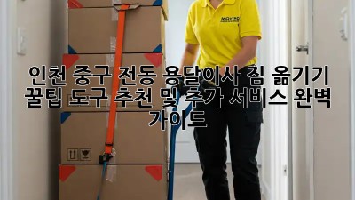 인천 중구 전동 용달이사, 짐 옮기기 꿀팁! 도구 추천 및 추가 서비스 완벽 가이드