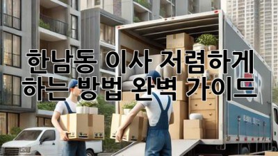 한남동 이사, 저렴하게 하는 방법 완벽 가이드!